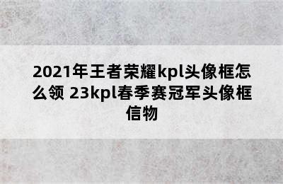 2021年王者荣耀kpl头像框怎么领 23kpl春季赛冠军头像框信物